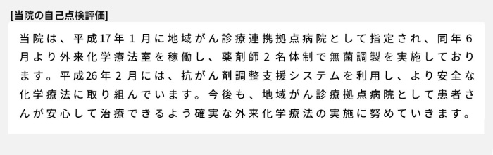 当院は、平成17年1月に地域がん診療連携拠点病院として指定され、同年6月より外来化学療法室を稼働し、薬剤師2名体制で無菌調製を実施しております。平成26年2月には、抗がん剤調整支援システムを利用し、より安全な化学療法に取り組んでいます。今後も、地域がん診療拠点病院として患者さんが安心して治療できるよう確実な外来化学療法の実施に努めていきます。