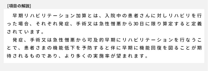 早期リハビリテーション加算とは、入院中の患者さんに対しリハビリを行った場合、それぞれ発症、手術又は急性憎悪から30日に限り算定すると定義されています。発症、手術又は急性憎悪から可及的早期にリハビリテーションを行なうことで、患者さまの機能低下を予防すると伴に早期に機能回復を図ることが期待されるものであり、より多くの実施率が望まれます。