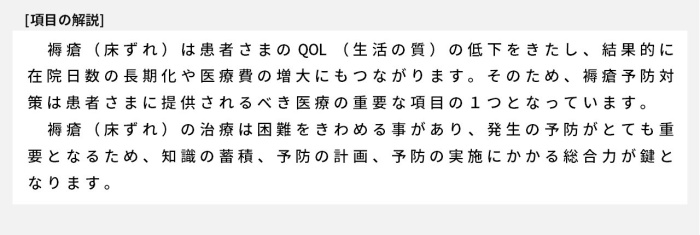 褥瘡（床ずれ）は患者さまのQOL（生活の質）の低下をきたし、結果的に在院日数の長期化や医療費の増大にもつながります。そのため、褥瘡予防対策は患者さまに提供されるべき医療の重要な項目の1つとなっています。褥瘡（床ずれ）の治療は困難をきわめる事があり、発生の予防がとても重要となるため、知識の蓄積、予防の計画、予防の実施にかかる総合力が鍵となります。