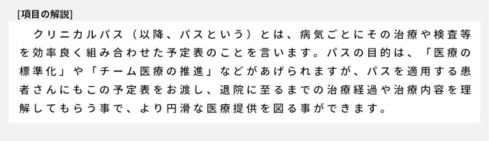 クリニカルパス（以降、パスという）とは、病気ごとにその治療や検査等を効率良く組み合わせた予定表のことを言います。パスの目的は、「医療の標準化」や「チーム医療の推進」などがあげられますが、パスを適用する患者さんにもこの予定表をお渡し、退院に至るまでの治療経過や治療内容を理解してもらう事で、より円滑な医療提供を図る事ができます。