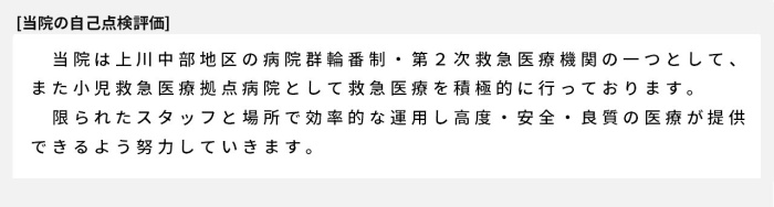 当院は上川中部地区の病院群輪番制・第2次救急医療機関の一つとして、また小児救急医療拠点病院として救急医療を積極的に行っております。限られたスタッフと場所で効率的な運用し高度・安全・良質の医療が提供できるよう努力していきます。