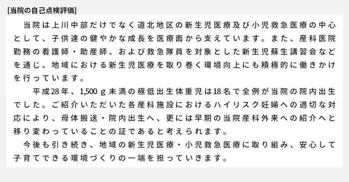 当院は上川中部だけでなく道北地区の新生児医療及び小児救急医療の中心として、子供達の健やかな成長を医療面から支えています。また、産科医院勤務の看護師・助産師、および救急隊員を対象とした新生児蘇生講習会などを通じ、地域における新生児医療を取り巻く環境向上にも積極的に働きかけを行っています。平成28年、1,500g未満の極低出生体重児は18名で全例が当院の院内出生でした。ご紹介いただいた各産科施設におけるハイリスク妊婦への適切な対応により、母体搬送・院内出生へ、更には早期の当院産科外来への紹介へと移り変わっていることの証であると考えられます。