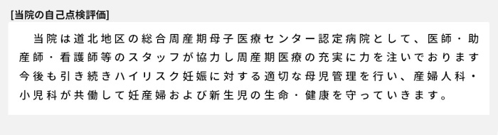 当院は道北地区の総合周産期母子医療センター認定病院として、医師・助産師・看護師等のスタッフが協力し周産期医療の充実に力を注いでおります。今後も引き続きハイリスク妊娠に対する適切な母児管理を行い、産婦人科・小児科が共働して妊産婦および新生児の生命・健康を守っていきます。