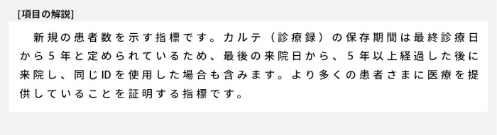 新規の患者数を示す指標です。カルテ（診療録）の保存期間は最終診療日から5年と定められているため、最後の来院日から、5年以上経過した後に来院し、同じIDを使用した場合も含みます。より多くの患者さまに医療を提供していることを証明する指標です。