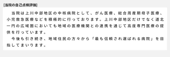 当院は上川中部地区の中核病院として、がん医療、総合周産期母子医療、小児救急医療などを積極的に行っております。上川中部地区だけでなく道北一円の広域圏においても地域の医療機関との連携を通じて高度専門医療の提供を行っています。今後も引き続き、地域住民の方々から「最も信頼され選ばれる病院」を目指してまいります。