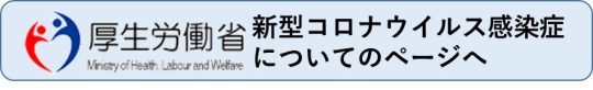 厚生労働省新型コロナウイルス感染症についてのページへ （新規ページで開きます）
